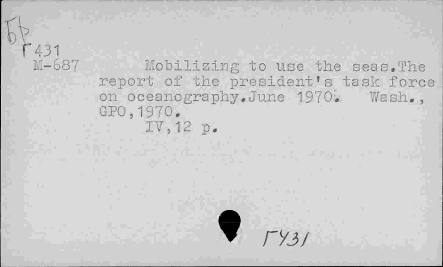 ﻿C431
M-687	Mobilizing to use the seas.The
report of the president’s task force on oceanography. June 1970», Wash. , GPO,197O.
IV,12 p.
Ho/